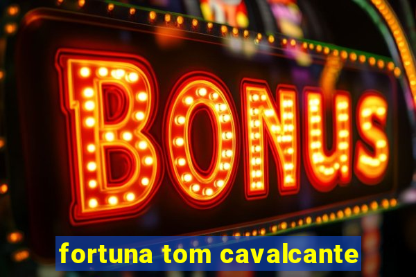 fortuna tom cavalcante